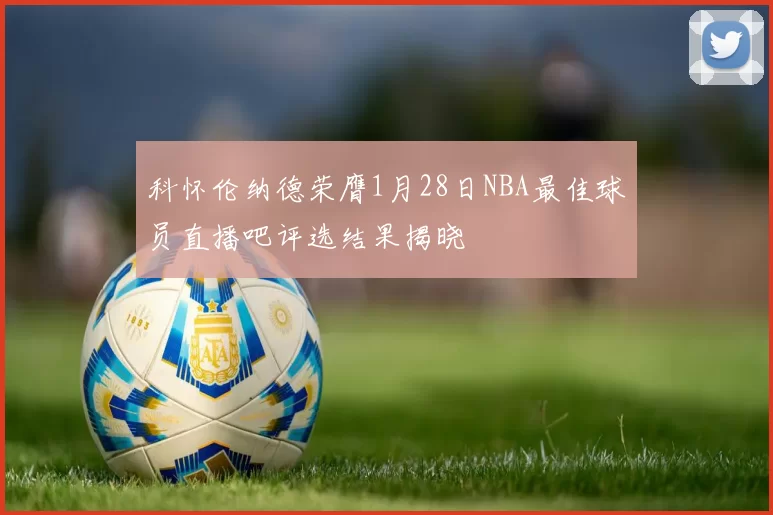 科怀伦纳德荣膺1月28日NBA最佳球员直播吧评选结果揭晓