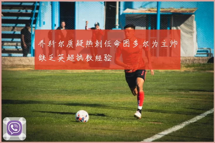 乔科尔质疑热刺任命图多尔为主帅缺乏英超执教经验