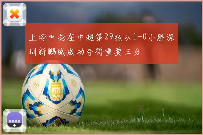 上海申花在中超第29轮以1-0小胜深圳新鹏城成功夺得重要三分