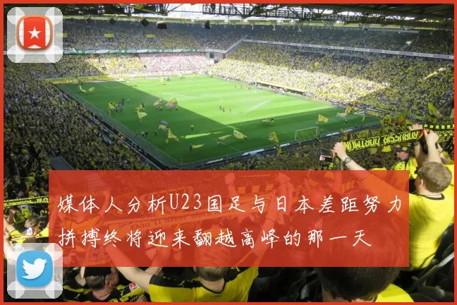 媒体人分析U23国足与日本差距努力拼搏终将迎来翻越高峰的那一天