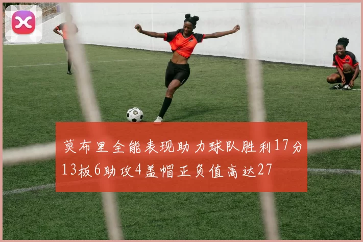 莫布里全能表现助力球队胜利17分13板6助攻4盖帽正负值高达27