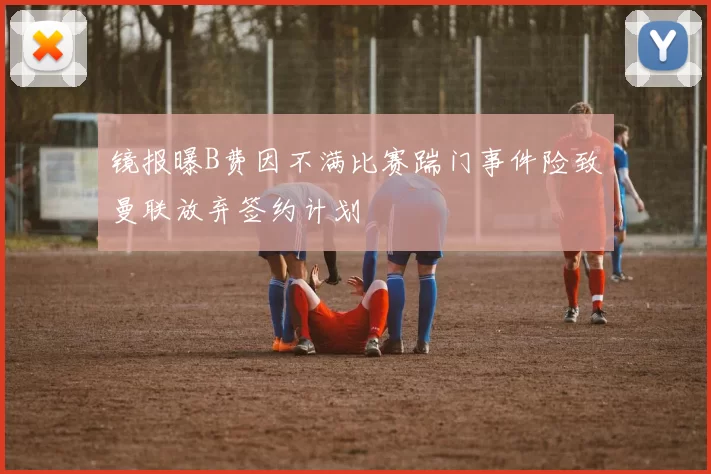 镜报曝B费因不满比赛踹门事件险致曼联放弃签约计划