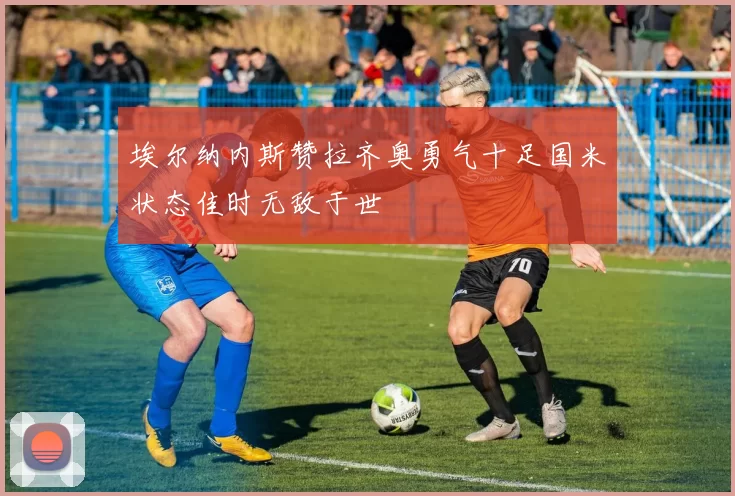 埃尔纳内斯赞拉齐奥勇气十足国米状态佳时无敌于世