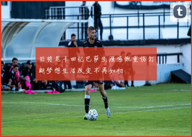 旧将昆卡回忆巴萨生涯感慨重伤打断梦想生活改变不再如初