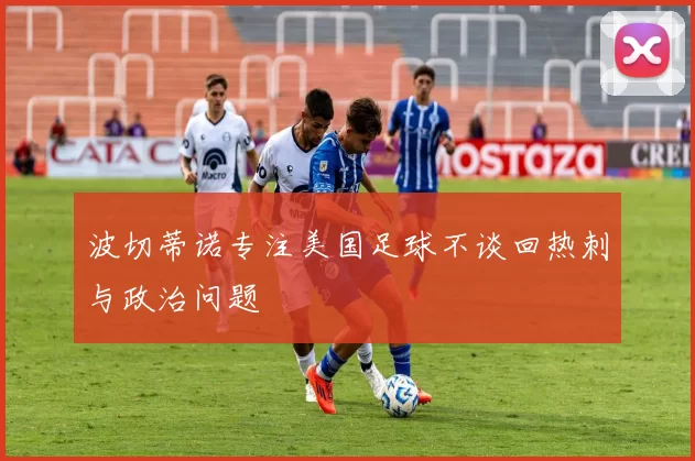 波切蒂诺专注美国足球不谈回热刺与政治问题