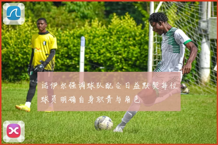 诺伊尔强调球队配合日益默契每位球员明确自身职责与角色