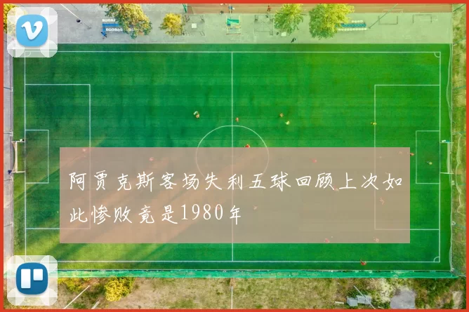 阿贾克斯客场失利五球回顾上次如此惨败竟是1980年