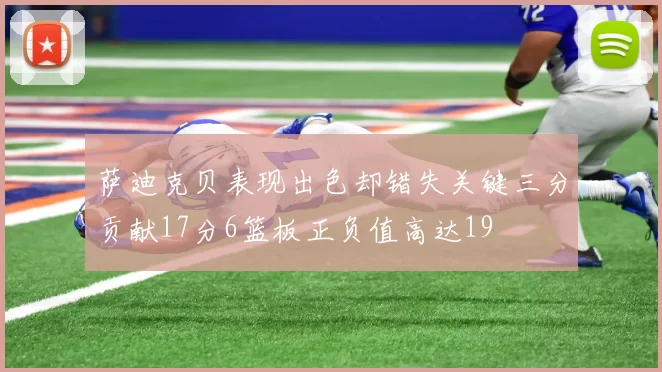 萨迪克贝表现出色却错失关键三分贡献17分6篮板正负值高达19