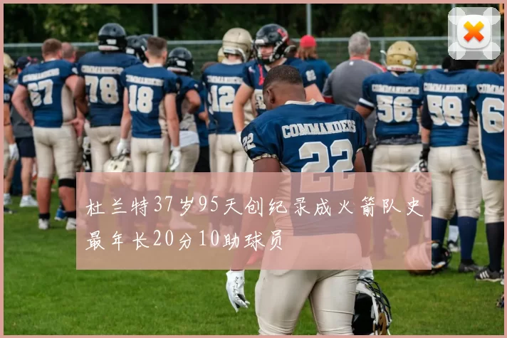 杜兰特37岁95天创纪录成火箭队史最年长20分10助球员