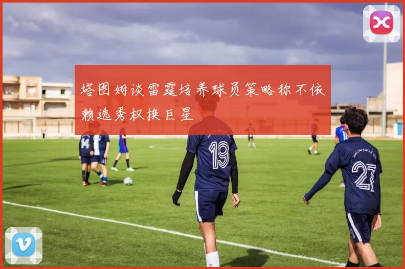 塔图姆谈雷霆培养球员策略称不依赖选秀权换巨星