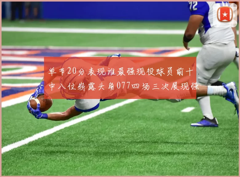单节20分表现谁最强现役球员前十中八位崭露头角077四场三次展现强大气势