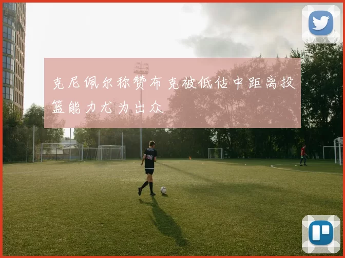 克尼佩尔称赞布克被低估中距离投篮能力尤为出众