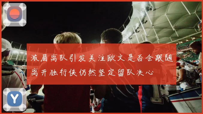 浓眉离队引发关注欧文是否会跟随离开独行侠仍然坚定留队决心