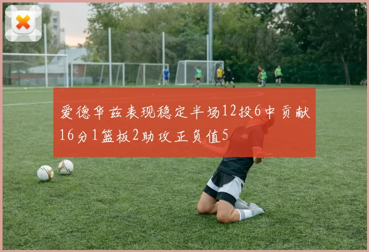 爱德华兹表现稳定半场12投6中贡献16分1篮板2助攻正负值5