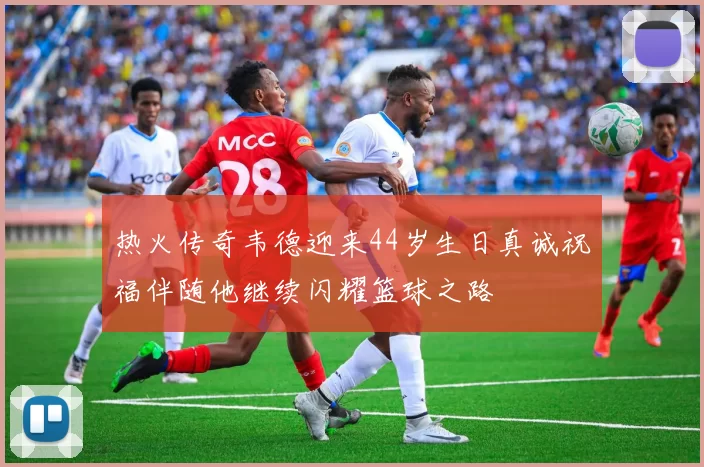 热火传奇韦德迎来44岁生日真诚祝福伴随他继续闪耀篮球之路