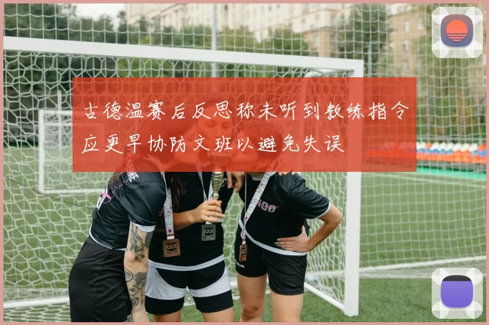 古德温赛后反思称未听到教练指令应更早协防文班以避免失误