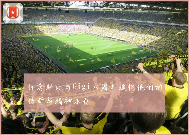 怀念科比与Gigi六周年追忆他们的传奇与精神永存