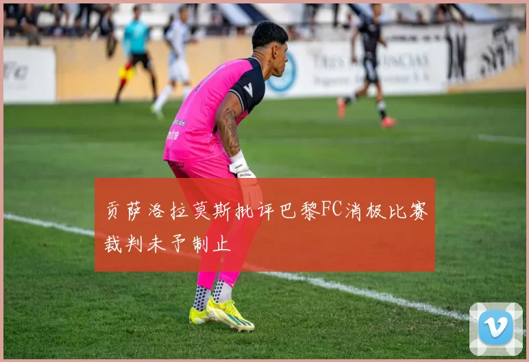 贡萨洛拉莫斯批评巴黎FC消极比赛裁判未予制止