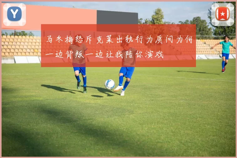 马冬梅怒斥克莱出轨行为质问为何一边背叛一边让我陪你演戏