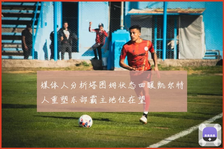 媒体人分析塔图姆状态回暖凯尔特人重塑东部霸主地位在望
