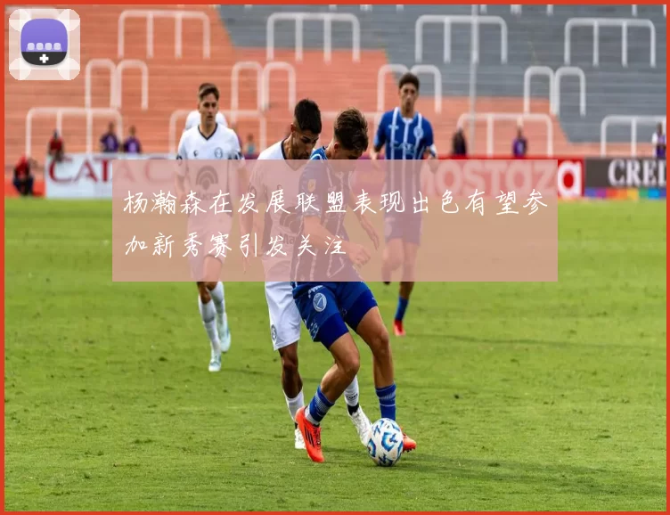 杨瀚森在发展联盟表现出色有望参加新秀赛引发关注