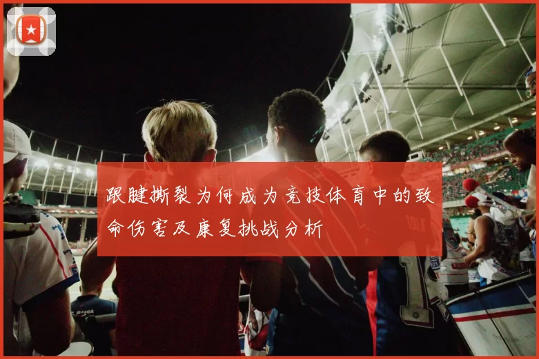 跟腱撕裂为何成为竞技体育中的致命伤害及康复挑战分析