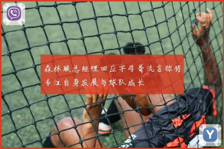 森林狼总经理回应字母哥流言称将专注自身发展与球队成长