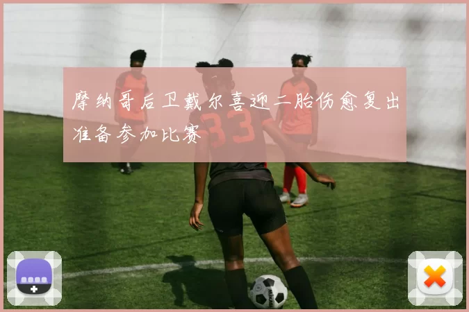 摩纳哥后卫戴尔喜迎二胎伤愈复出准备参加比赛