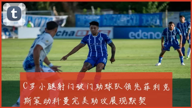 C罗小腿射门破门助球队领先菲利克斯策动科曼完美助攻展现默契