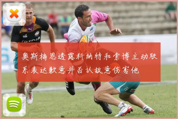 奥斯梅恩透露科纳特和索博主动联系表达歉意并否认故意伤害他
