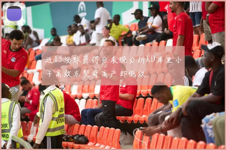 近15场球员得分表现分析KD库里小卡高效东契奇高产却低效
