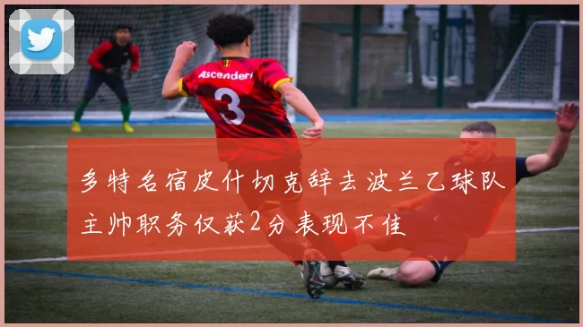 多特名宿皮什切克辞去波兰乙球队主帅职务仅获2分表现不佳