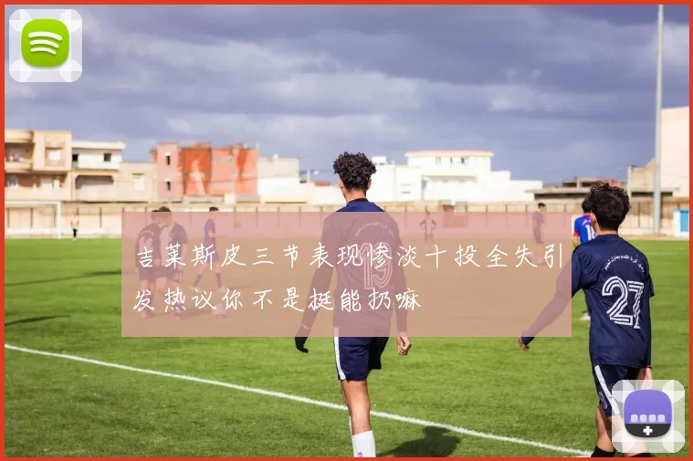 吉莱斯皮三节表现惨淡十投全失引发热议你不是挺能扔嘛