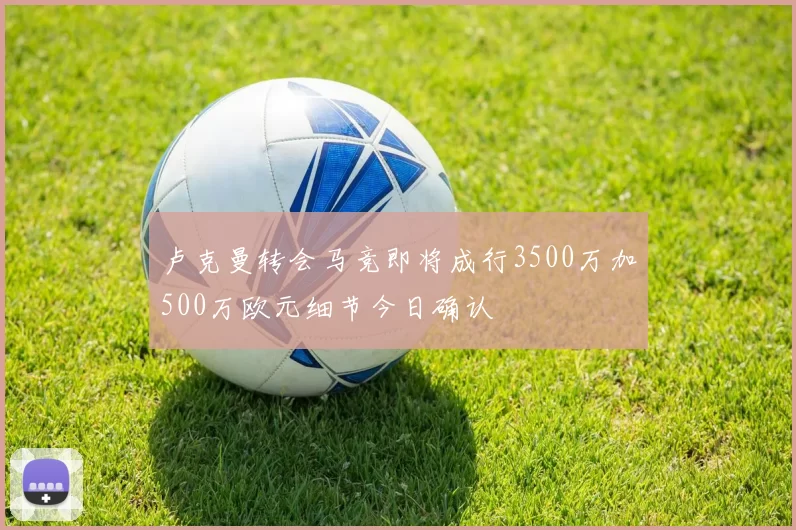 卢克曼转会马竞即将成行3500万加500万欧元细节今日确认