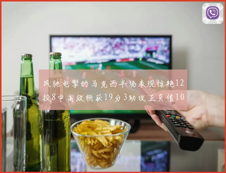 风驰电掣的马克西半场表现惊艳12投8中高效斩获19分3助攻正负值10