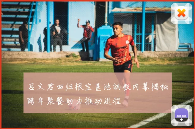吕文君回归根宝基地执教内幕揭秘跨年聚餐助力推动进程