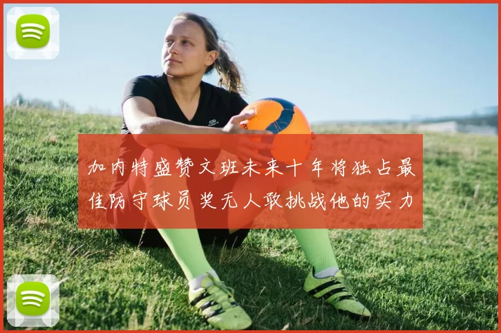 加内特盛赞文班未来十年将独占最佳防守球员奖无人敢挑战他的实力