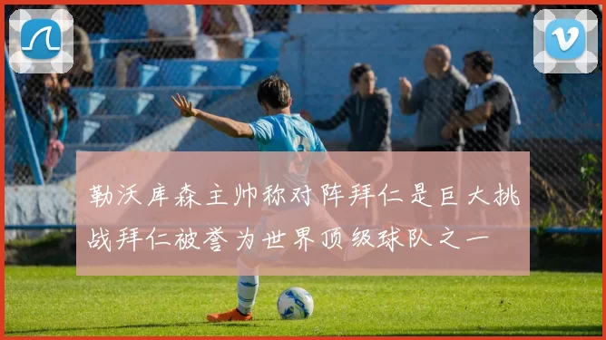勒沃库森主帅称对阵拜仁是巨大挑战拜仁被誉为世界顶级球队之一