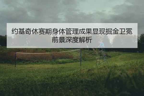 约基奇休赛期身体管理成果显现掘金卫冕前景深度解析