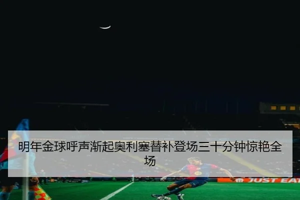 明年金球呼声渐起奥利塞替补登场三十分钟惊艳全场